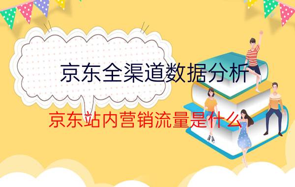 京东全渠道数据分析 京东站内营销流量是什么？